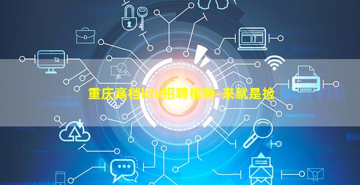 重庆高档ktv招聘模特-来就是捡